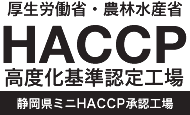 厚生労働省・農林水産省 HACCP 高度化基準認定工場 静岡県ミニHACCP承認工場